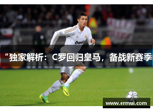 “独家解析：C罗回归皇马，备战新赛季”