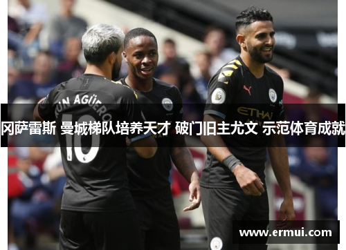 冈萨雷斯 曼城梯队培养天才 破门旧主尤文 示范体育成就