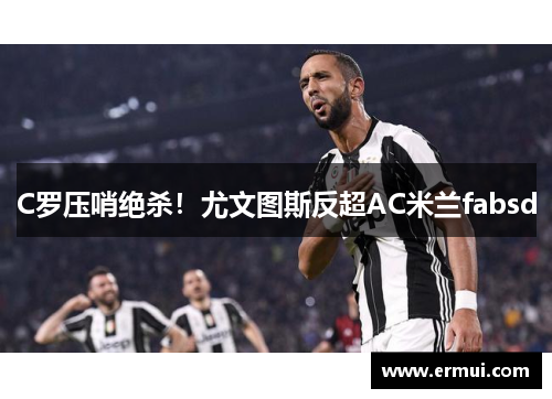 C罗压哨绝杀！尤文图斯反超AC米兰fabsd